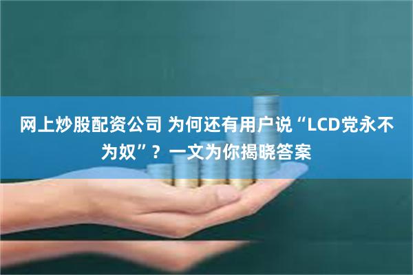 网上炒股配资公司 为何还有用户说“LCD党永不为奴”？一文为你揭晓答案