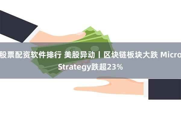 股票配资软件排行 美股异动丨区块链板块大跌 MicroStrategy跌超23%