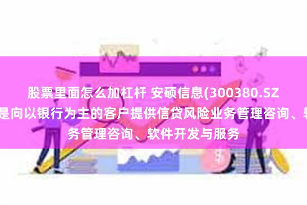 股票里面怎么加杠杆 安硕信息(300380.SZ)：要业务仍然是向以银行为主的客户提供信贷风险业务管理咨询、软件开发与服务