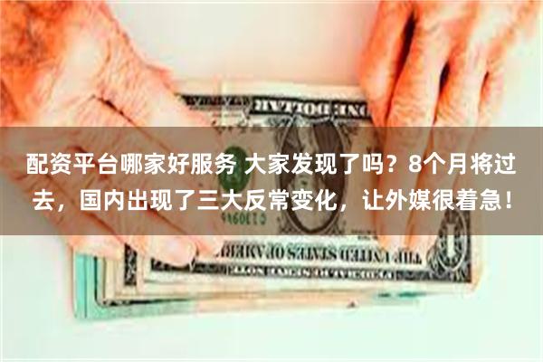 配资平台哪家好服务 大家发现了吗？8个月将过去，国内出现了三大反常变化，让外媒很着急！