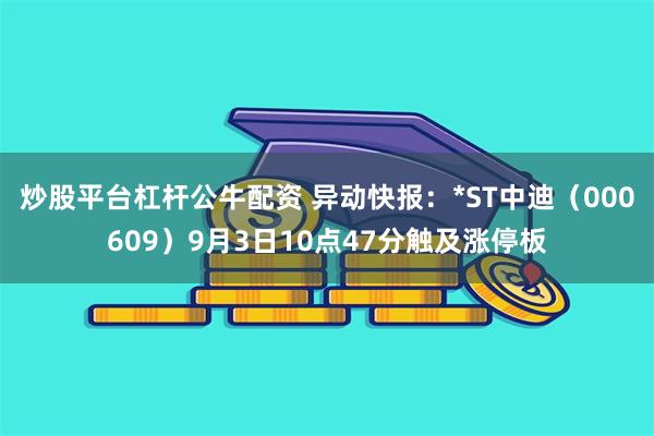 炒股平台杠杆公牛配资 异动快报：*ST中迪（000609）9月3日10点47分触及涨停板