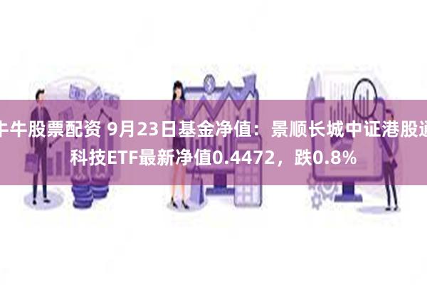 牛牛股票配资 9月23日基金净值：景顺长城中证港股通科技ETF最新净值0.4472，跌0.8%