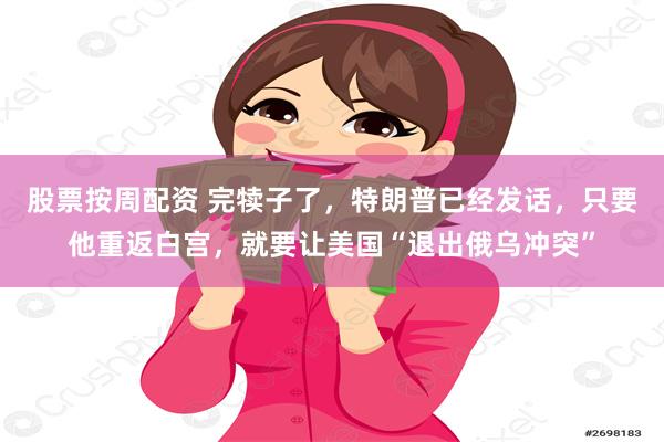 股票按周配资 完犊子了，特朗普已经发话，只要他重返白宫，就要让美国“退出俄乌冲突”