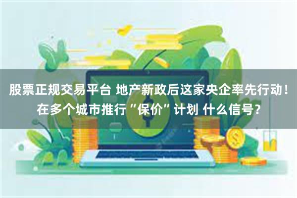 股票正规交易平台 地产新政后这家央企率先行动！在多个城市推行“保价”计划 什么信号？