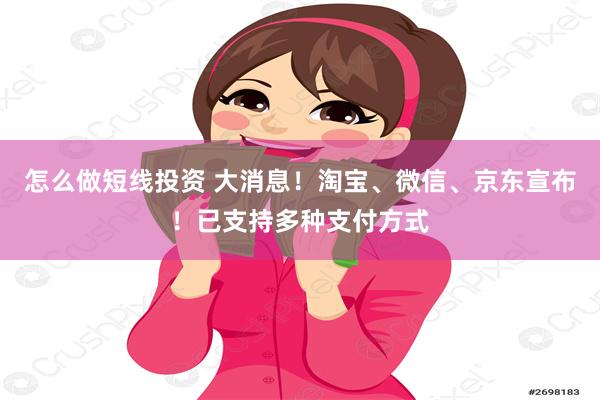 怎么做短线投资 大消息！淘宝、微信、京东宣布！已支持多种支付方式