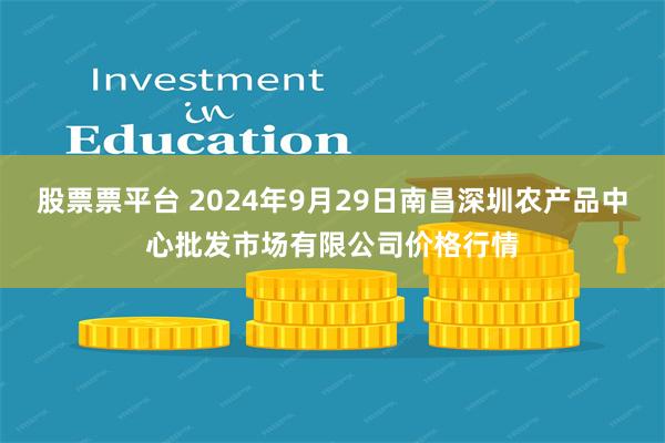 股票票平台 2024年9月29日南昌深圳农产品中心批发市场有限公司价格行情