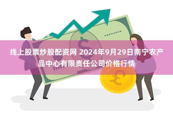 线上股票炒股配资网 2024年9月29日南宁农产品中心有限责任公司价格行情