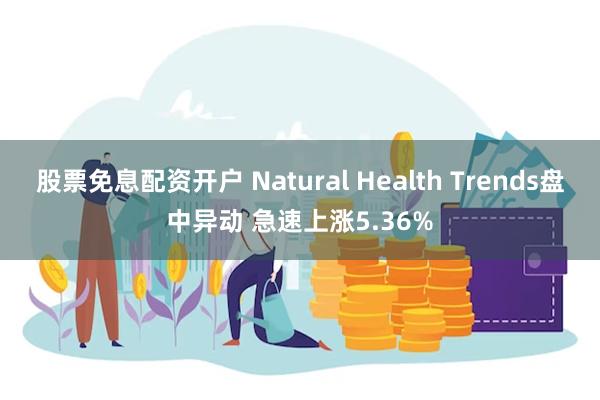 股票免息配资开户 Natural Health Trends盘中异动 急速上涨5.36%