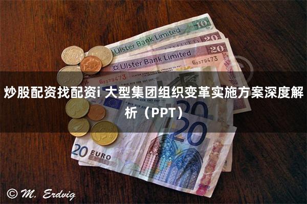 炒股配资找配资i 大型集团组织变革实施方案深度解析（PPT）