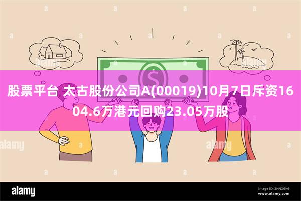 股票平台 太古股份公司A(00019)10月7日斥资1604.6万港元回购23.05万股