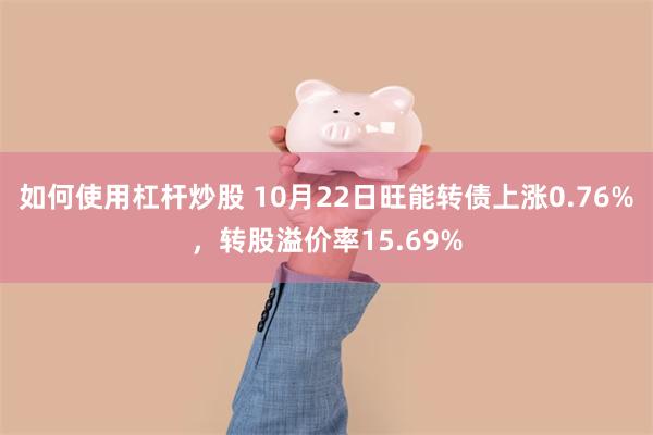 如何使用杠杆炒股 10月22日旺能转债上涨0.76%，转股溢价率15.69%