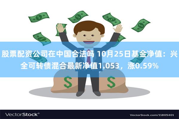 股票配资公司在中国合法吗 10月25日基金净值：兴全可转债混合最新净值1.053，涨0.59%