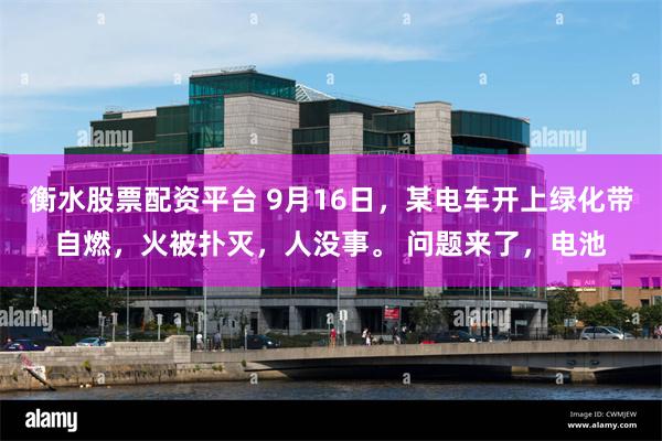 衡水股票配资平台 9月16日，某电车开上绿化带自燃，火被扑灭，人没事。 问题来了，电池