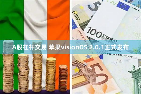 A股杠杆交易 苹果visionOS 2.0.1正式发布