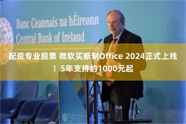 配资专业股票 微软买断制Office 2024正式上线！5年支持约1000元起