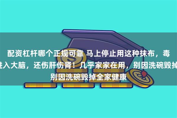 配资杠杆哪个正规可靠 马上停止用这种抹布，毒素2小时进入大脑，还伤肝伤肾！几乎家家在用，别因洗碗毁掉全家健康