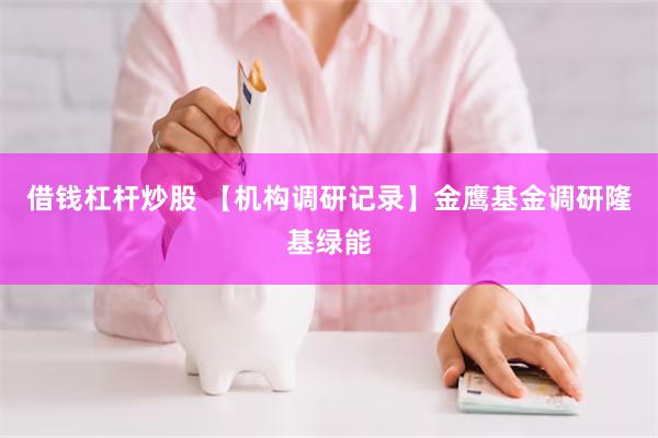 借钱杠杆炒股 【机构调研记录】金鹰基金调研隆基绿能