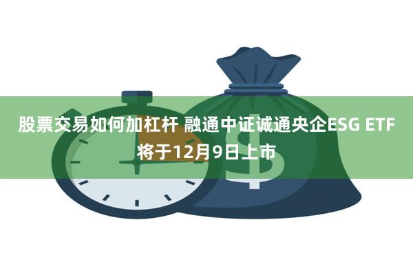 股票交易如何加杠杆 融通中证诚通央企ESG ETF将于12月9日上市