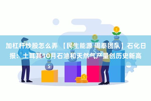 加杠杆炒股怎么弄 【民生能源 周泰团队】石化日报：土耳其10月石油和天然气产量创历史新高