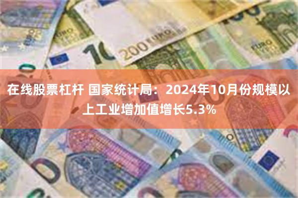 在线股票杠杆 国家统计局：2024年10月份规模以上工业增加值增长5.3%