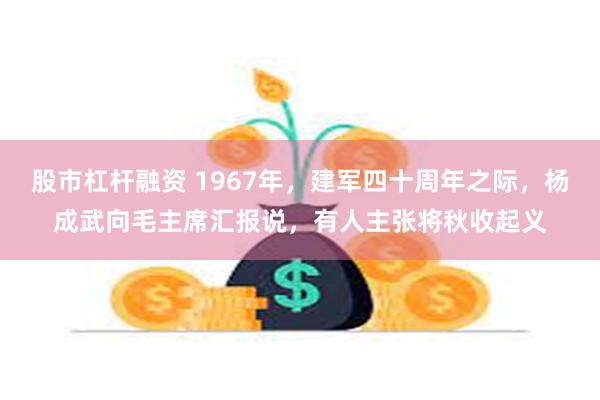 股市杠杆融资 1967年，建军四十周年之际，杨成武向毛主席汇报说，有人主张将秋收起义