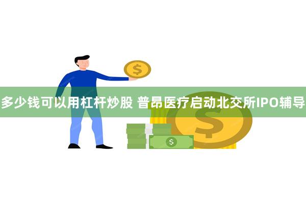 多少钱可以用杠杆炒股 普昂医疗启动北交所IPO辅导