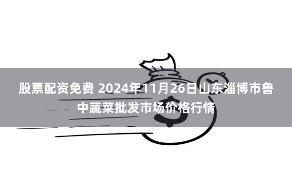 股票配资免费 2024年11月26日山东淄博市鲁中蔬菜批发市场价格行情