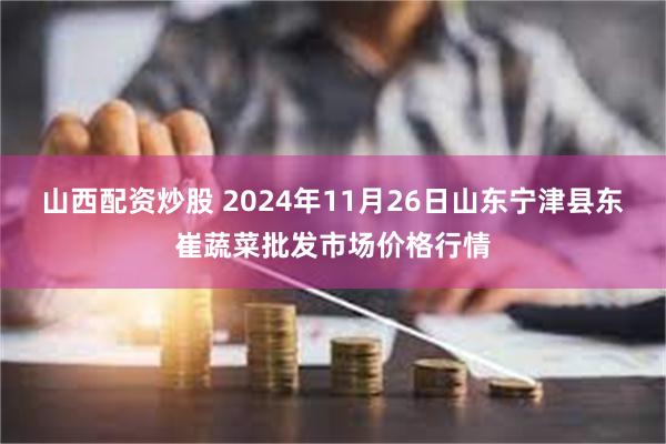 山西配资炒股 2024年11月26日山东宁津县东崔蔬菜批发市场价格行情