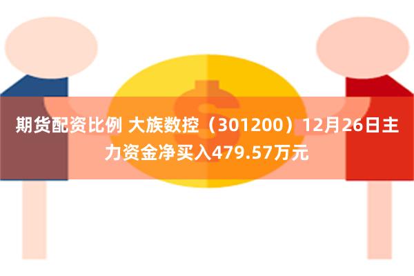 期货配资比例 大族数控（301200）12月26日主力资金净买入479.57万元