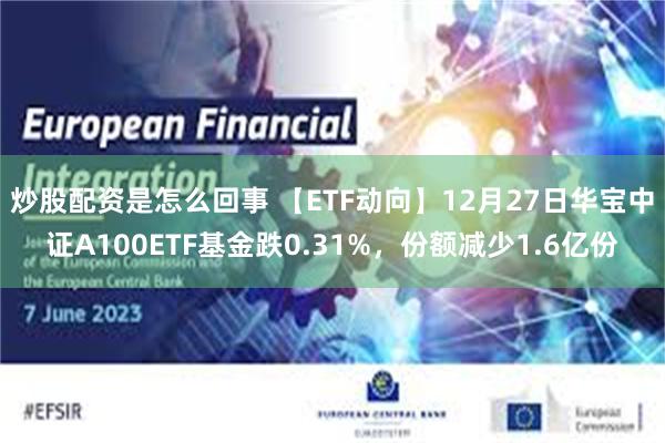 炒股配资是怎么回事 【ETF动向】12月27日华宝中证A100ETF基金跌0.31%，份额减少1.6亿份