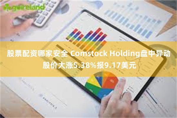 股票配资哪家安全 Comstock Holding盘中异动 股价大涨5.38%报9.17美元