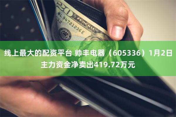 线上最大的配资平台 帅丰电器（605336）1月2日主力资金净卖出419.72万元