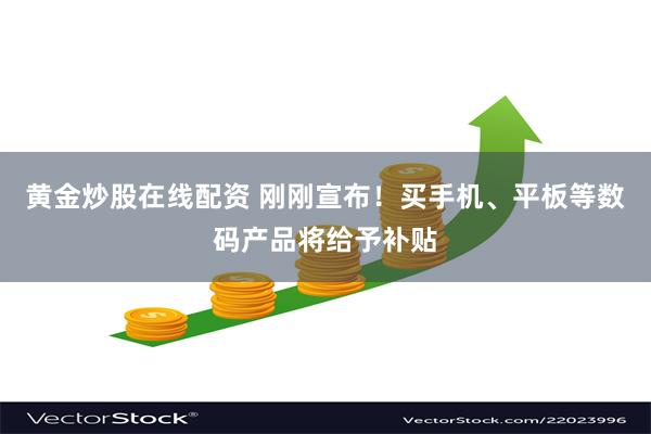 黄金炒股在线配资 刚刚宣布！买手机、平板等数码产品将给予补贴