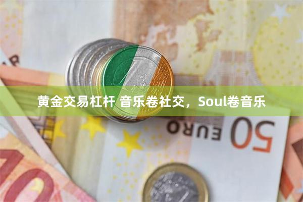 黄金交易杠杆 音乐卷社交，Soul卷音乐