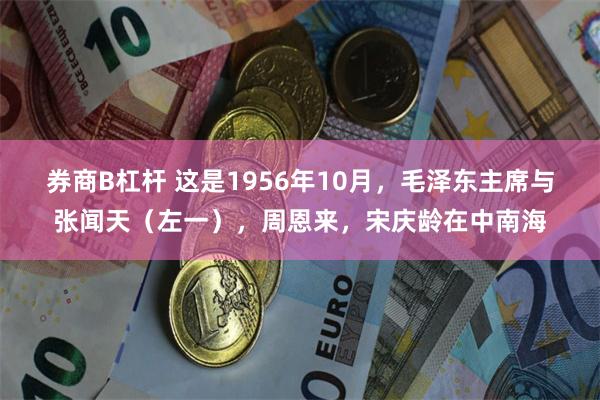 券商B杠杆 这是1956年10月，毛泽东主席与张闻天（左一），周恩来，宋庆龄在中南海