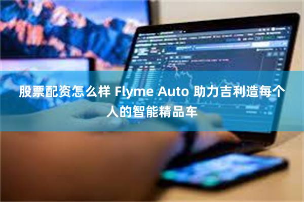 股票配资怎么样 Flyme Auto 助力吉利造每个人的智能精品车