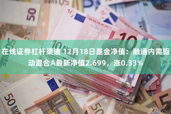 在线证劵杠杆渠道 12月18日基金净值：融通内需驱动混合A最新净值2.699，涨0.33%