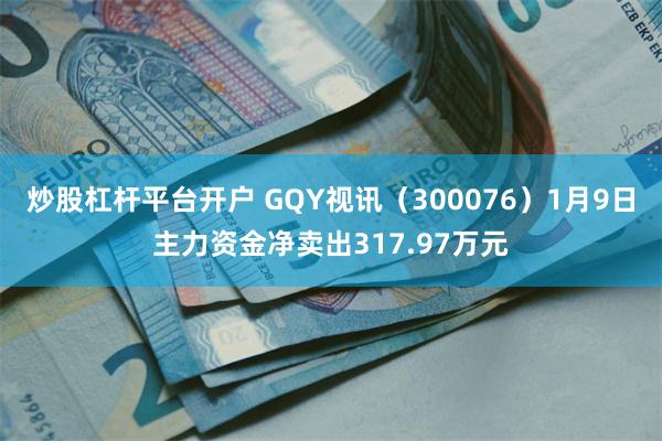 炒股杠杆平台开户 GQY视讯（300076）1月9日主力资金净卖出317.97万元