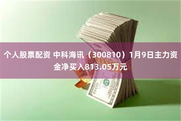 个人股票配资 中科海讯（300810）1月9日主力资金净买入813.05万元