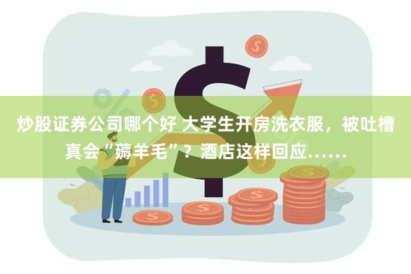 炒股证券公司哪个好 大学生开房洗衣服，被吐槽真会“薅羊毛”？酒店这样回应……