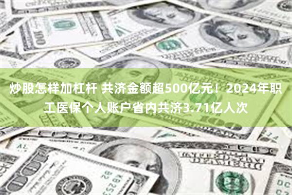 炒股怎样加杠杆 共济金额超500亿元！2024年职工医保个人账户省内共济3.71亿人次