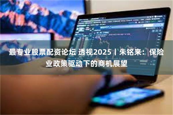 最专业股票配资论坛 透视2025丨朱铭来：保险业政策驱动下的商机展望