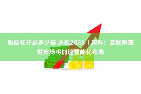 股票杠杆是多少倍 透视2025丨宋科：互联网理财市场将加速智能化布局