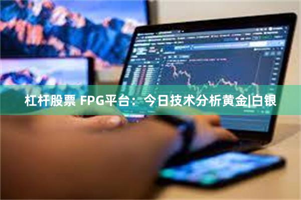 杠杆股票 FPG平台：今日技术分析黄金|白银