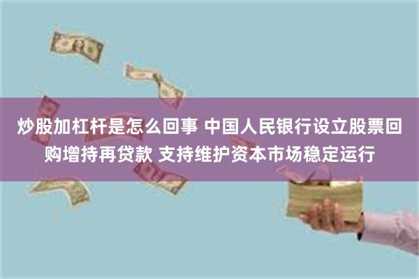 炒股加杠杆是怎么回事 中国人民银行设立股票回购增持再贷款 支持维护资本市场稳定运行