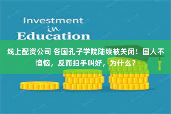 线上配资公司 各国孔子学院陆续被关闭！国人不懊恼，反而拍手叫好，为什么？