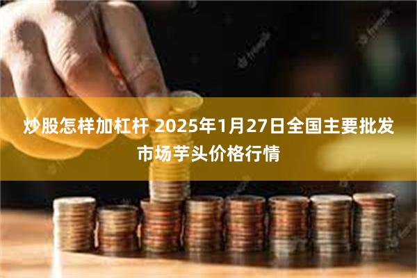 炒股怎样加杠杆 2025年1月27日全国主要批发市场芋头价格行情