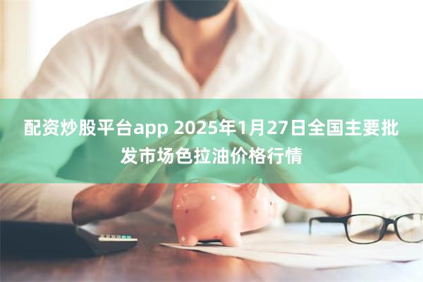 配资炒股平台app 2025年1月27日全国主要批发市场色拉油价格行情