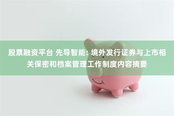 股票融资平台 先导智能: 境外发行证券与上市相关保密和档案管理工作制度内容摘要