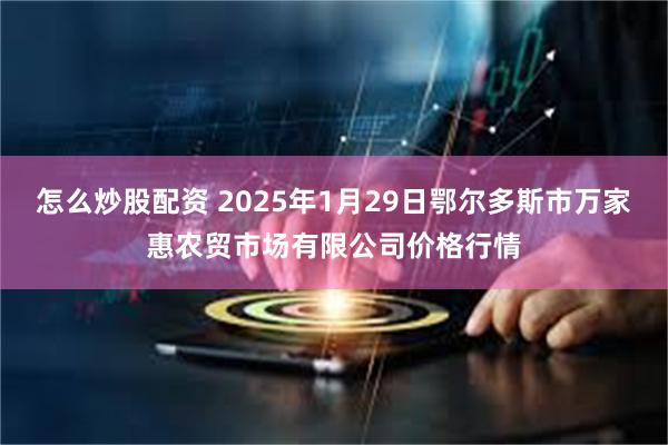 怎么炒股配资 2025年1月29日鄂尔多斯市万家惠农贸市场有限公司价格行情